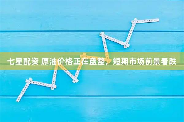 七星配资 原油价格正在盘整，短期市场前景看跌