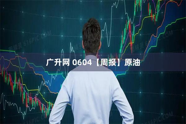 广升网 0604【周报】原油