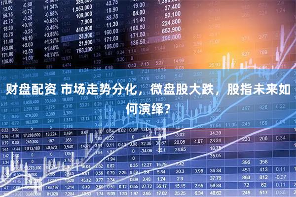 财盘配资 市场走势分化，微盘股大跌，股指未来如何演绎？