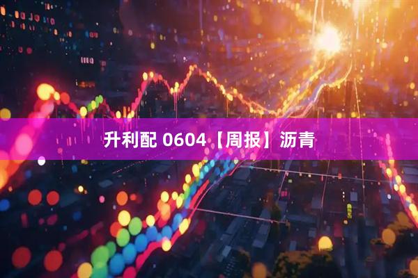 升利配 0604【周报】沥青