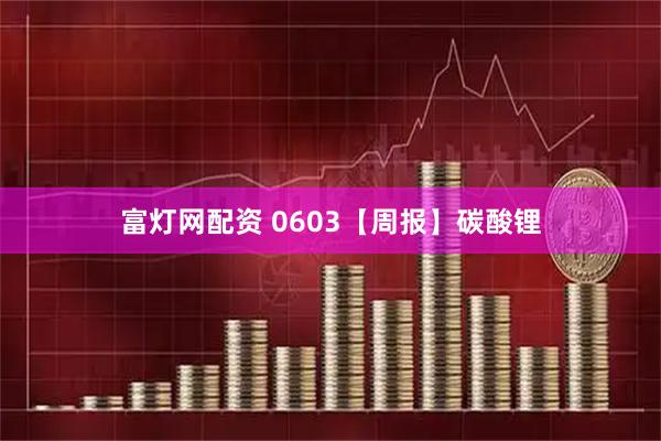 富灯网配资 0603【周报】碳酸锂