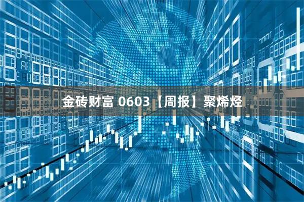 金砖财富 0603【周报】聚烯烃