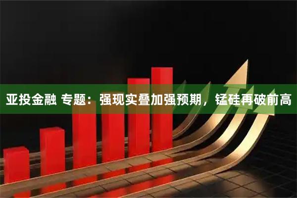 亚投金融 专题：强现实叠加强预期，锰硅再破前高