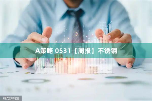 A策略 0531【周报】不锈钢