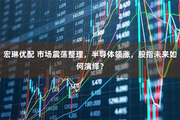 宏琳优配 市场震荡整理，半导体领涨，股指未来如何演绎？