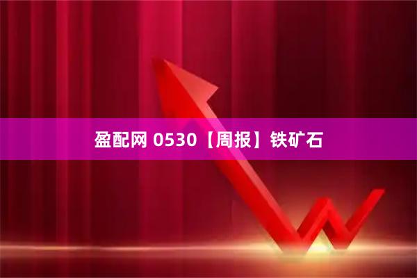 盈配网 0530【周报】铁矿石