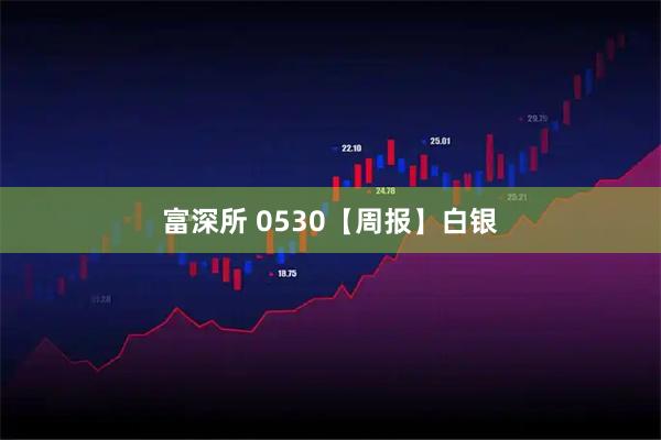富深所 0530【周报】白银