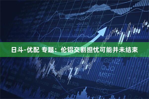 日斗-优配 专题：伦铝交割担忧可能并未结束
