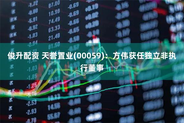 俊升配资 天誉置业(00059)：方伟获任独立非执行董事