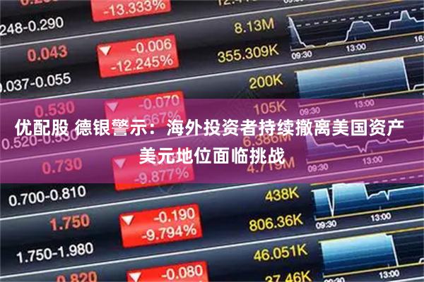 优配股 德银警示：海外投资者持续撤离美国资产 美元地位面临挑战