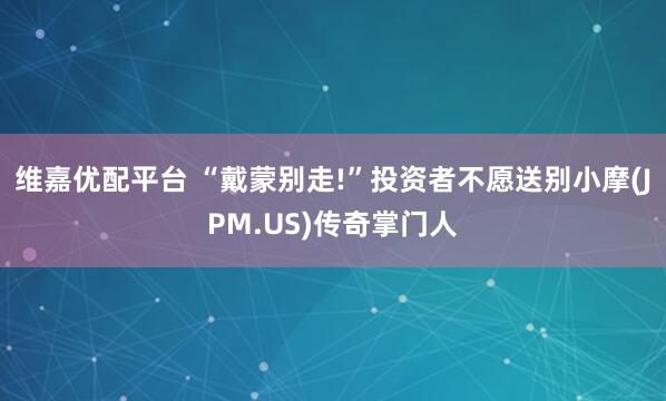 维嘉优配平台 “戴蒙别走!”投资者不愿送别小摩(JPM.US)传奇掌门人
