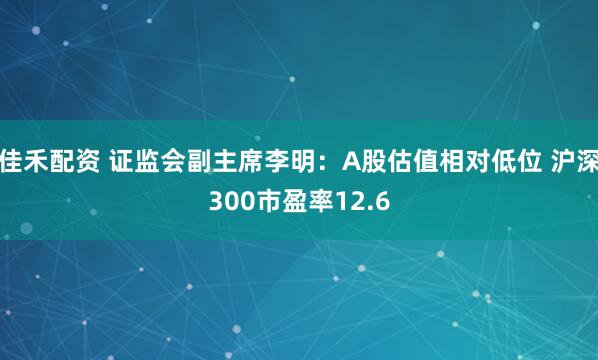 佳禾配资 证监会副主席李明：A股估值相对低位 沪深300市盈率12.6