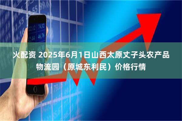火配资 2025年6月1日山西太原丈子头农产品物流园（原城东利民）价格行情