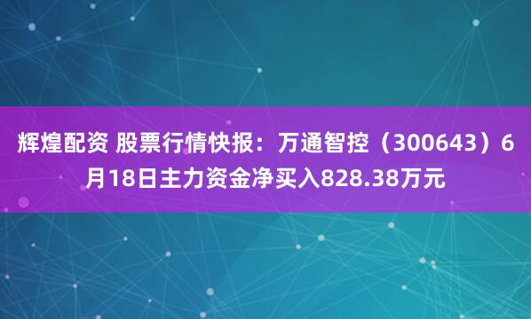辉煌配资 股票行情快报：万通智控（300643）6月18日主力资金净买入828.38万元
