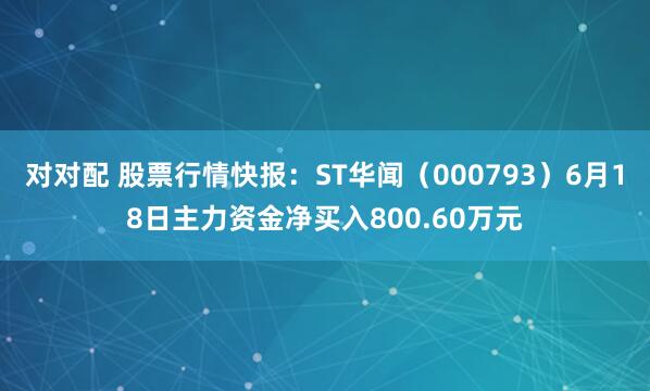 对对配 股票行情快报：ST华闻（000793）6月18日主力资金净买入800.60万元
