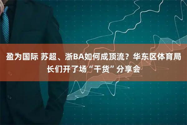 盈为国际 苏超、浙BA如何成顶流？华东区体育局长们开了场“干货”分享会