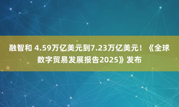 融智和 4.59万亿美元到7.23万亿美元！《全球数字贸易发展报告2025》发布