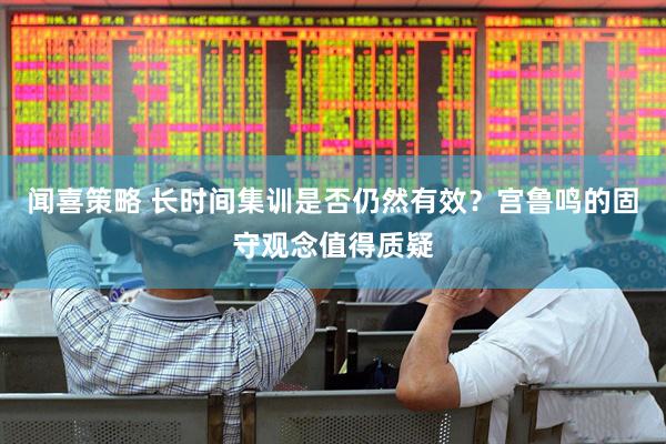 闻喜策略 长时间集训是否仍然有效？宫鲁鸣的固守观念值得质疑