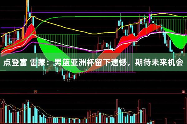 点登富 雷蒙：男篮亚洲杯留下遗憾，期待未来机会