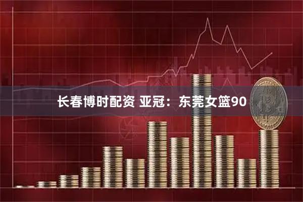 长春博时配资 亚冠：东莞女篮90