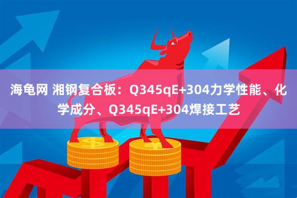海龟网 湘钢复合板：Q345qE+304力学性能、化学成分、Q345qE+304焊接工艺