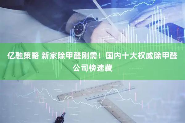 亿融策略 新家除甲醛刚需！国内十大权威除甲醛公司榜速藏