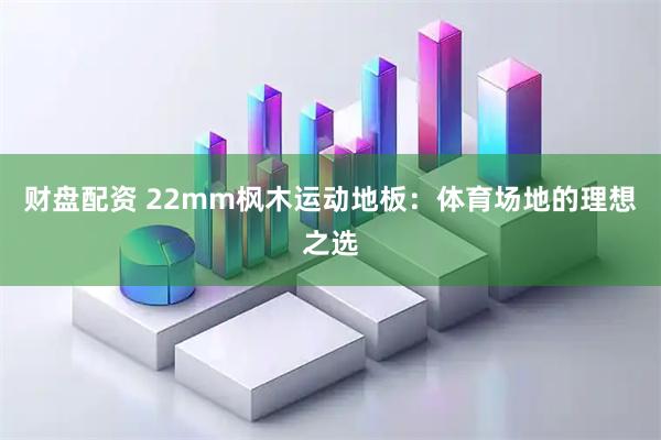财盘配资 22mm枫木运动地板：体育场地的理想之选