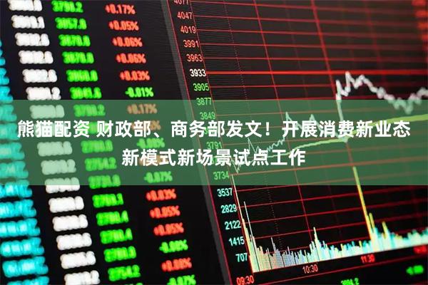 熊猫配资 财政部、商务部发文！开展消费新业态新模式新场景试点工作