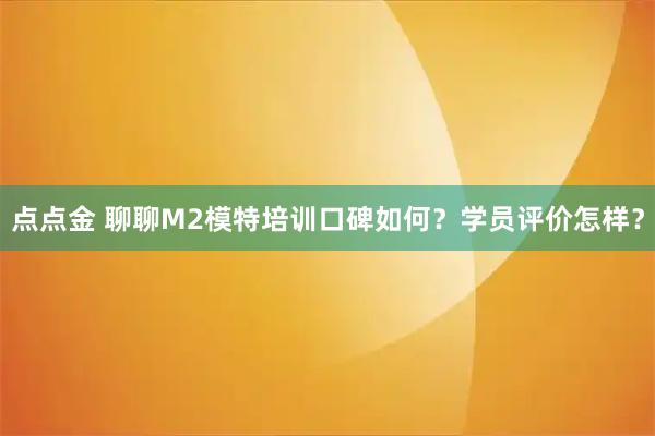 点点金 聊聊M2模特培训口碑如何？学员评价怎样？
