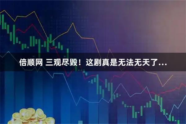 倍顺网 三观尽毁！这剧真是无法无天了…