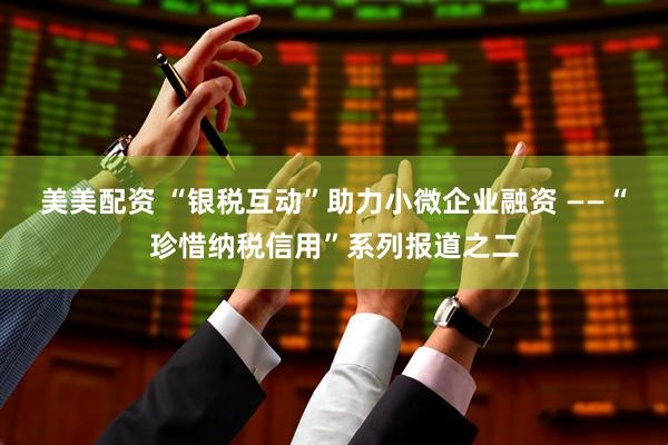 美美配资 “银税互动”助力小微企业融资 ——“珍惜纳税信用”系列报道之二