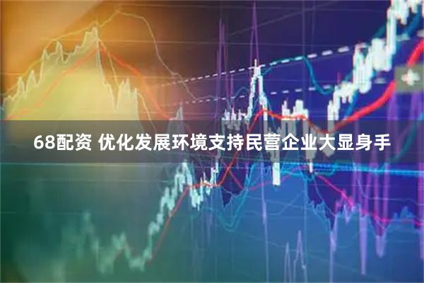 68配资 优化发展环境支持民营企业大显身手