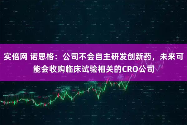 实倍网 诺思格：公司不会自主研发创新药，未来可能会收购临床试验相关的CRO公司