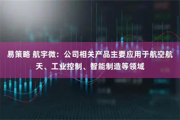 易策略 航宇微：公司相关产品主要应用于航空航天、工业控制、智能制造等领域