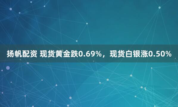 扬帆配资 现货黄金跌0.69%，现货白银涨0.50%