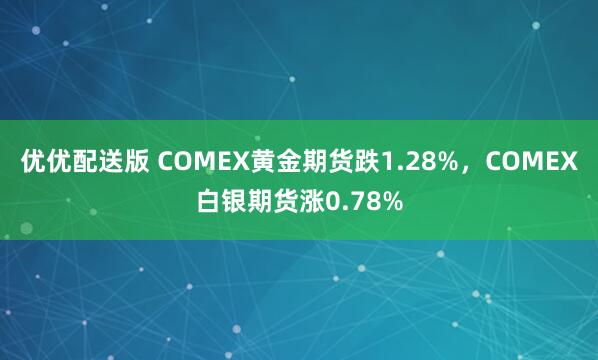 优优配送版 COMEX黄金期货跌1.28%，COMEX白银期货涨0.78%