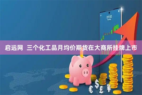 启远网  三个化工品月均价期货在大商所挂牌上市