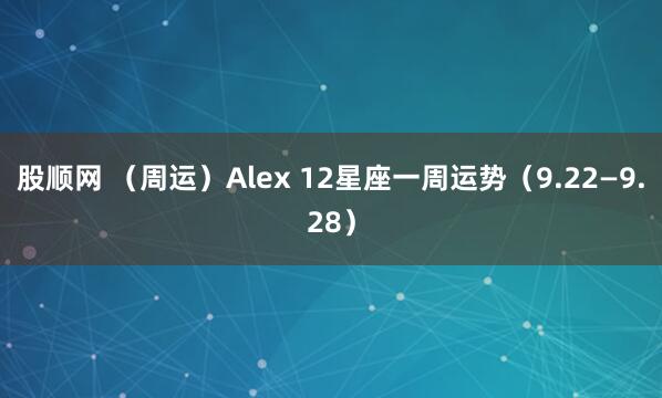 股顺网 (周运)Alex 12星座一周运势(9.22—9.28)