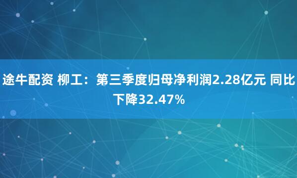 途牛配资 柳工：第三季度归母净利润2.28亿元 同比下降32.47%