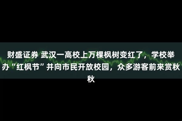 财盛证券 武汉一高校上万棵枫树变红了，学校举办“红枫节”并向市民开放校园，众多游客前来赏秋