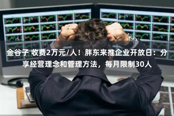 金谷子 收费2万元/人！胖东来推企业开放日：分享经营理念和管理方法，每月限制30人