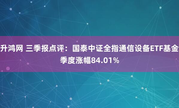 升鸿网 三季报点评：国泰中证全指通信设备ETF基金季度涨幅84.01%