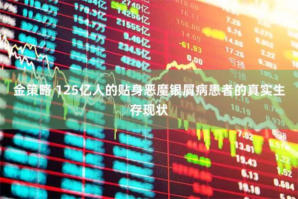 金策略 125亿人的贴身恶魔银屑病患者的真实生存现状