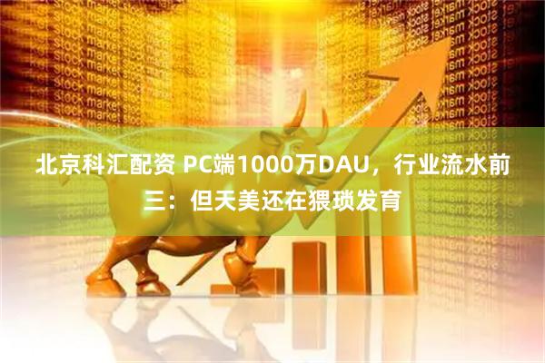 北京科汇配资 PC端1000万DAU，行业流水前三：但天美还在猥琐发育
