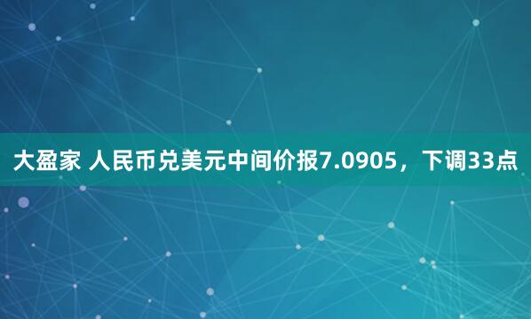 大盈家 人民币兑美元中间价报7.0905，下调33点