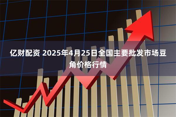 亿财配资 2025年4月25日全国主要批发市场豆角价格行情