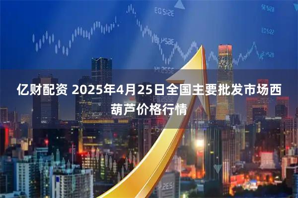 亿财配资 2025年4月25日全国主要批发市场西葫芦价格行情