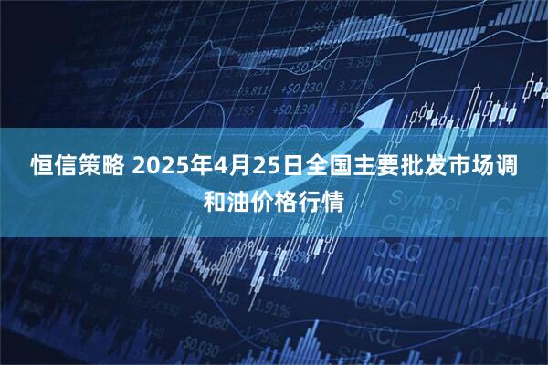 恒信策略 2025年4月25日全国主要批发市场调和油价格行情