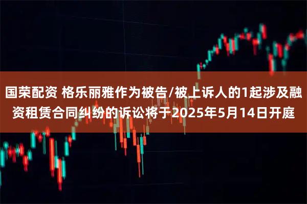 国荣配资 格乐丽雅作为被告/被上诉人的1起涉及融资租赁合同纠纷的诉讼将于2025年5月14日开庭
