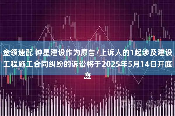 金领速配 钟星建设作为原告/上诉人的1起涉及建设工程施工合同纠纷的诉讼将于2025年5月14日开庭